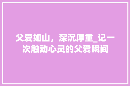 父爱如山，深沉厚重_记一次触动心灵的父爱瞬间