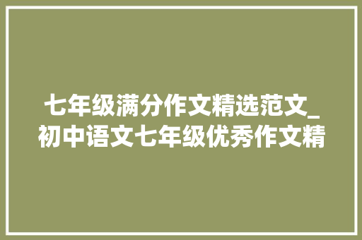 七年级满分作文精选范文_初中语文七年级优秀作文精选5篇篇篇都有亮点