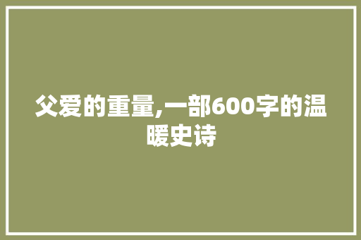 父爱的重量,一部600字的温暖史诗