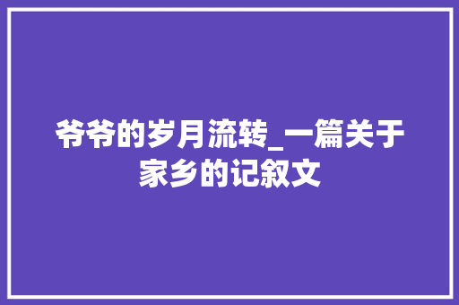 爷爷的岁月流转_一篇关于家乡的记叙文