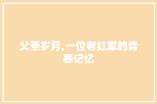 父辈岁月,一位老红军的青春记忆