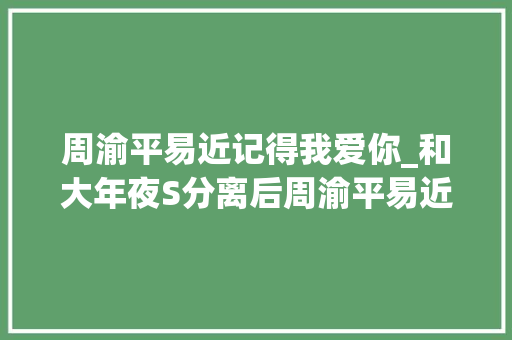 周渝平易近记得我爱你_和大年夜S分离后周渝平易近怎么样了