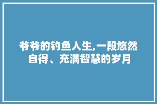 爷爷的钓鱼人生,一段悠然自得、充满智慧的岁月