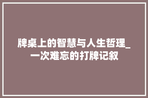 牌桌上的智慧与人生哲理_一次难忘的打牌记叙