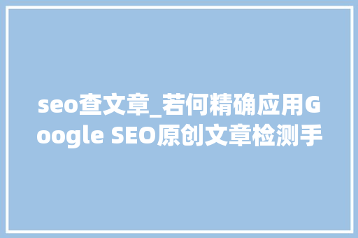 seo查文章_若何精确应用Google SEO原创文章检测手段提升网站品格与排名