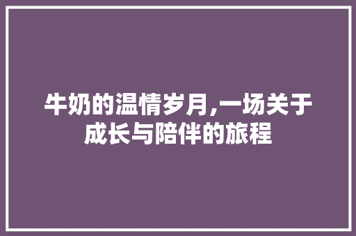 牛奶的温情岁月,一场关于成长与陪伴的旅程