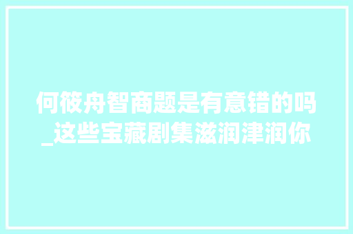 何筱舟智商题是有意错的吗_这些宝藏剧集滋润津润你的春节假期