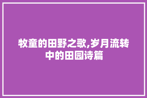 牧童的田野之歌,岁月流转中的田园诗篇