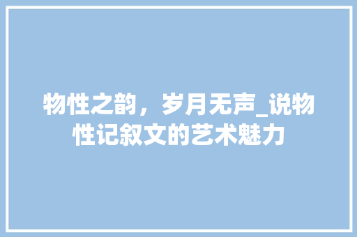 物性之韵，岁月无声_说物性记叙文的艺术魅力