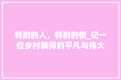 特别的人，特别的情_记一位乡村教师的平凡与伟大