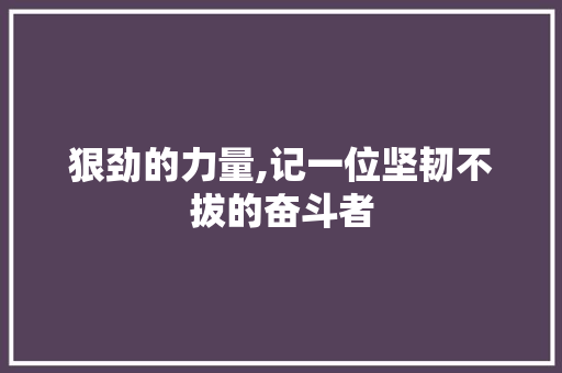 狠劲的力量,记一位坚韧不拔的奋斗者 致辞范文