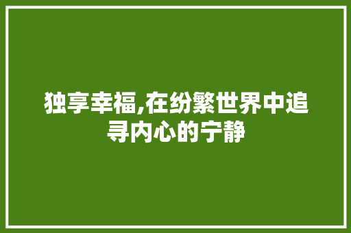 独享幸福,在纷繁世界中追寻内心的宁静