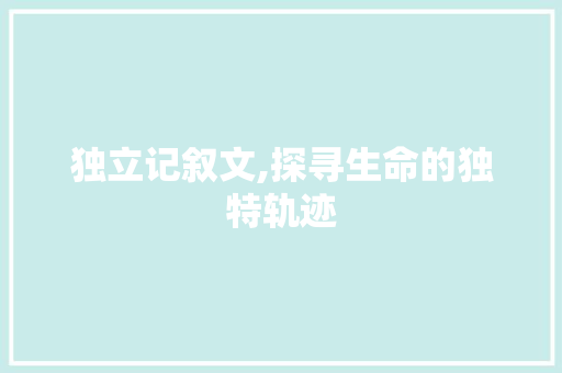 独立记叙文,探寻生命的独特轨迹