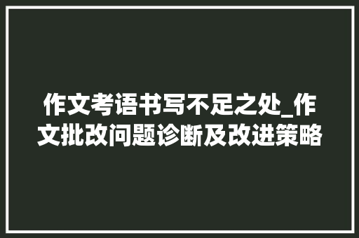 作文考语书写不足之处_作文批改问题诊断及改进策略