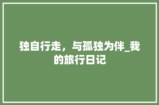 独自行走，与孤独为伴_我的旅行日记