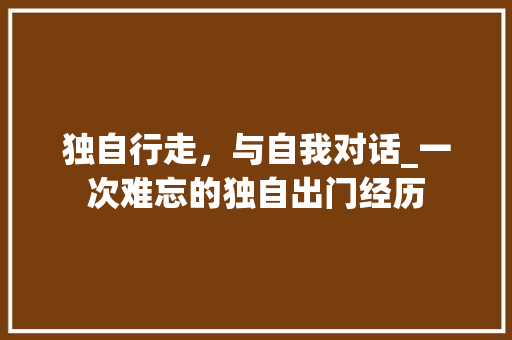 独自行走，与自我对话_一次难忘的独自出门经历