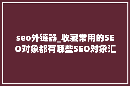 seo外链器_收藏常用的SEO对象都有哪些SEO对象汇总