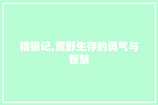 猎狼记,荒野生存的勇气与智慧