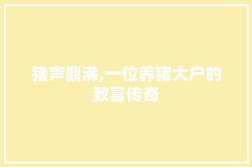 猪声鼎沸,一位养猪大户的致富传奇