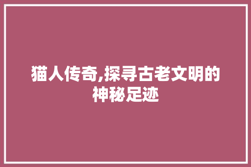 猫人传奇,探寻古老文明的神秘足迹