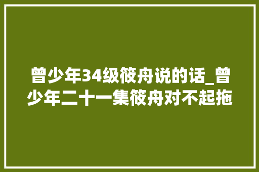 曾少年34级筱舟说的话_曾少年二十一集筱舟对不起拖晚了