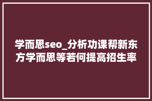 学而思seo_分析功课帮新东方学而思等若何提高招生率续报率 商务邮件范文