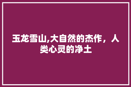 玉龙雪山,大自然的杰作，人类心灵的净土