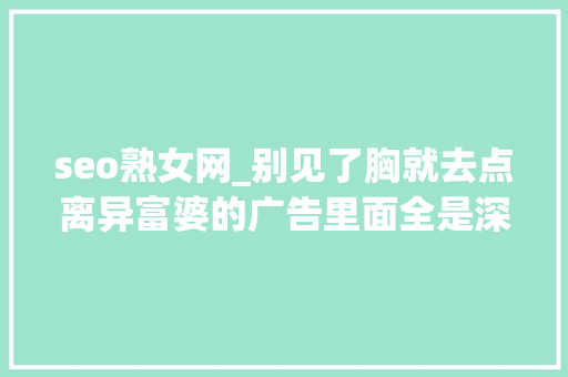 seo熟女网_别见了胸就去点离异富婆的广告里面全是深渊 书信范文