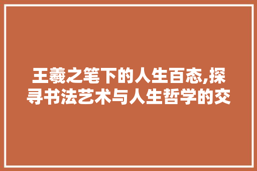 王羲之笔下的人生百态,探寻书法艺术与人生哲学的交融