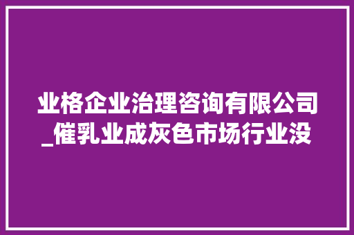 业格企业治理咨询有限公司_催乳业成灰色市场行业没有标准没有门槛