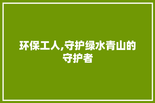 环保工人,守护绿水青山的守护者