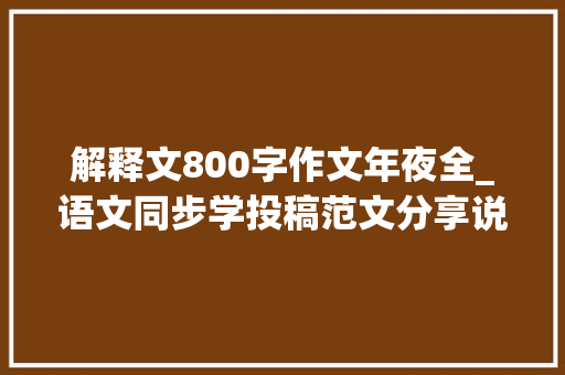 解释文800字作文年夜全_语文同步学投稿范文分享说明文篇含名师点评