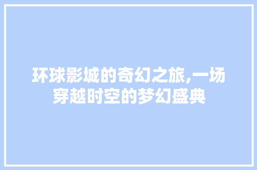 环球影城的奇幻之旅,一场穿越时空的梦幻盛典