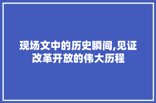 现场文中的历史瞬间,见证改革开放的伟大历程