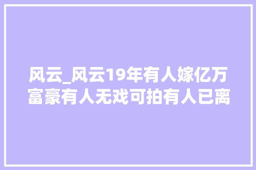 风云_风云19年有人嫁亿万富豪有人无戏可拍有人已离世