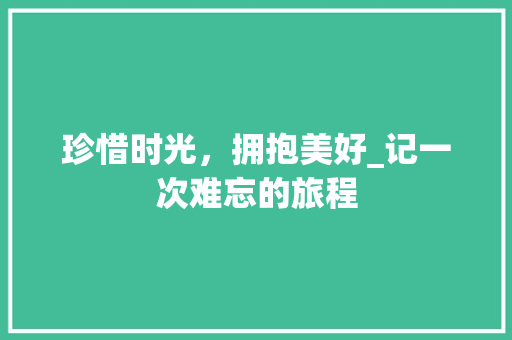 珍惜时光，拥抱美好_记一次难忘的旅程