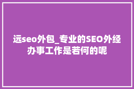 远seo外包_专业的SEO外经办事工作是若何的呢