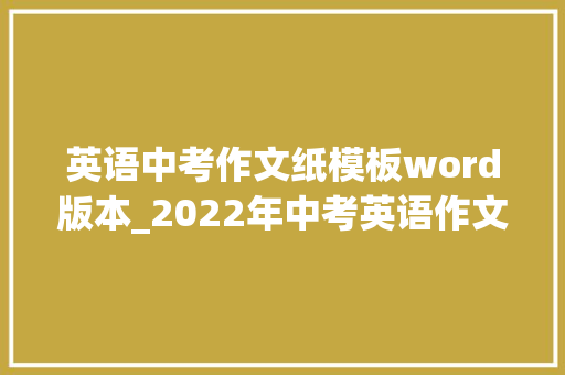 英语中考作文纸模板word版本_2022年中考英语作文万能黄金模板必背范文热点话题建议收藏