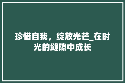 珍惜自我，绽放光芒_在时光的缝隙中成长