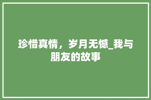 珍惜真情，岁月无憾_我与朋友的故事