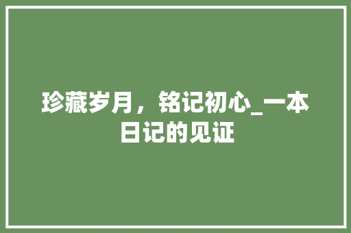 珍藏岁月，铭记初心_一本日记的见证