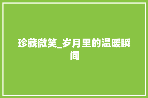 珍藏微笑_岁月里的温暖瞬间 简历范文