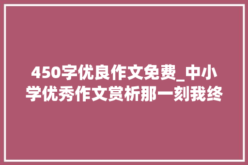 450字优良作文免费_中小学优秀作文赏析那一刻我终年夜了450字精选5篇