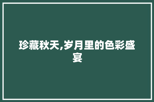 珍藏秋天,岁月里的色彩盛宴