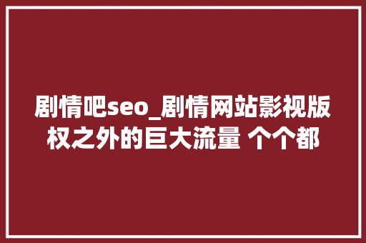 剧情吧seo_剧情网站影视版权之外的巨大流量 个个都赚得盆满钵满