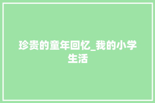 珍贵的童年回忆_我的小学生活 书信范文