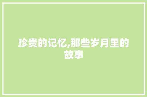 珍贵的记忆,那些岁月里的故事