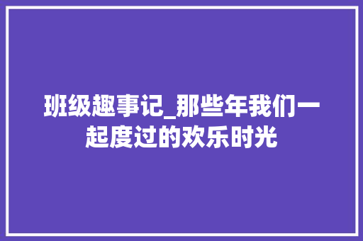 班级趣事记_那些年我们一起度过的欢乐时光