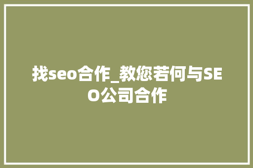 找seo合作_教您若何与SEO公司合作 综述范文