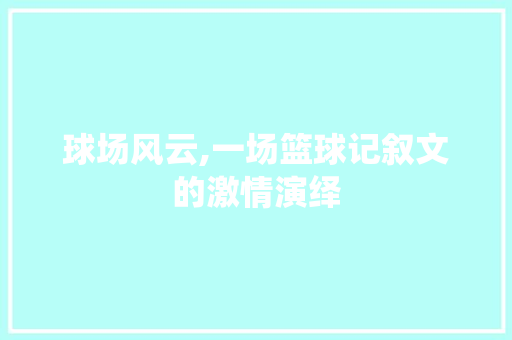 球场风云,一场篮球记叙文的激情演绎